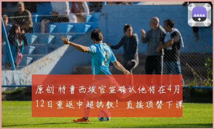 原创 特鲁西埃官宣确认他将在4月12日重返中超执教！直接顶替下课的郑智，却被辟谣