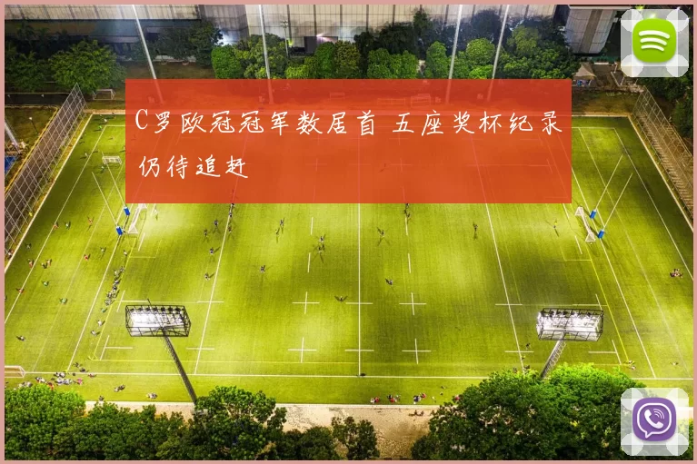 C罗欧冠冠军数居首 五座奖杯纪录仍待追赶